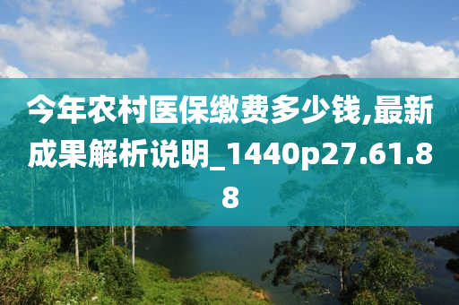 今年农村医保缴费多少钱,最新成果解析说明_1440p27.61.88