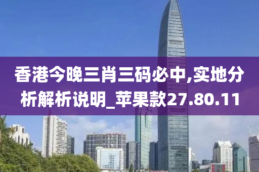 香港今晚三肖三码必中,实地分析解析说明_苹果款27.80.11