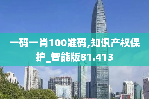 一码一肖100准码,知识产权保护_智能版81.413