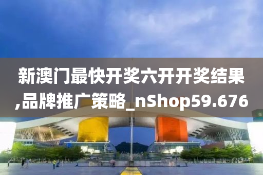 新澳门最快开奖六开开奖结果,品牌推广策略_nShop59.676