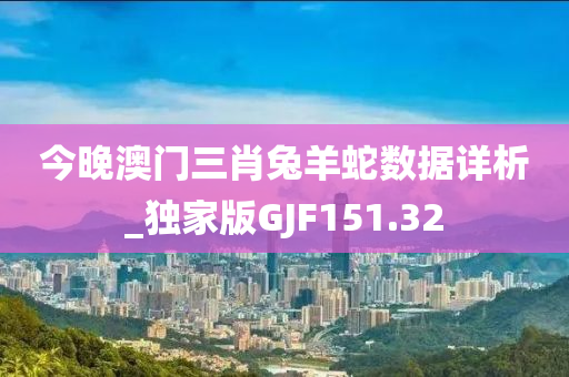 今晚澳门三肖兔羊蛇数据详析_独家版GJF151.32