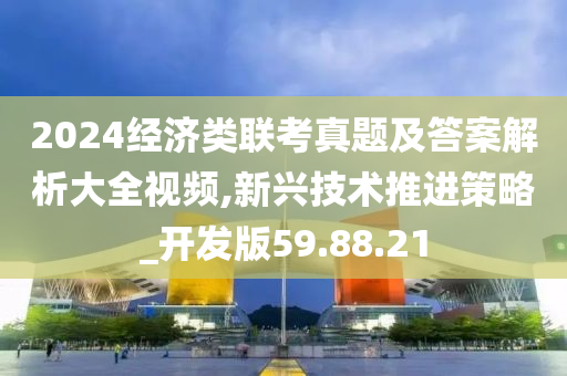 2024经济类联考真题及答案解析大全视频,新兴技术推进策略_开发版59.88.21