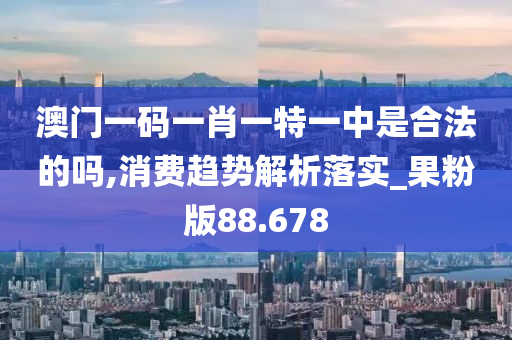 澳门一码一肖一特一中是合法的吗,消费趋势解析落实_果粉版88.678