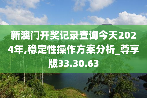 新澳门开奖记录查询今天2024年,稳定性操作方案分析_尊享版33.30.63