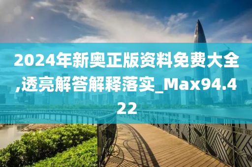 2024年新奥正版资料免费大全,透亮解答解释落实_Max94.422