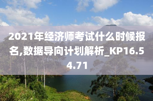 2021年经济师考试什么时候报名,数据导向计划解析_KP16.54.71