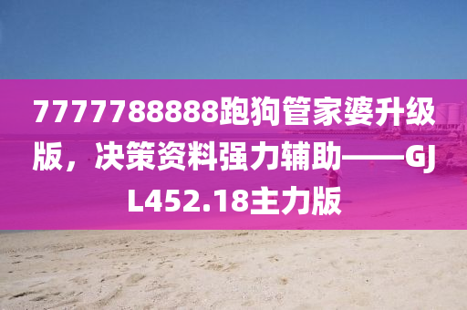 7777788888跑狗管家婆升级版，决策资料强力辅助——GJL452.18主力版