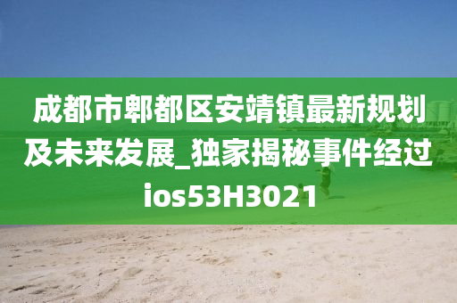 成都市郫都区安靖镇最新规划及未来发展_独家揭秘事件经过ios53H3021