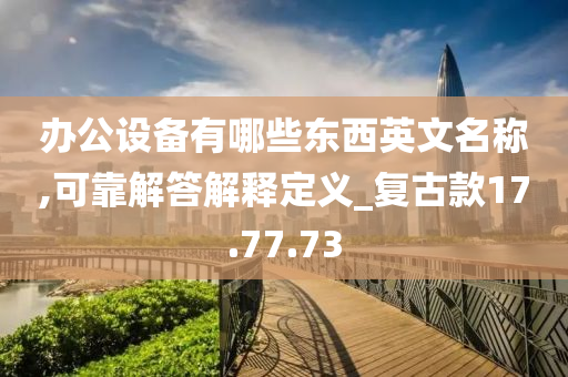 办公设备有哪些东西英文名称,可靠解答解释定义_复古款17.77.73