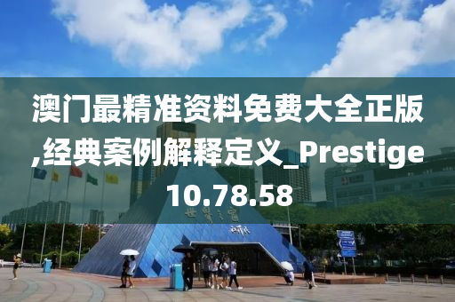 澳门最精准资料免费大全正版,经典案例解释定义_Prestige10.78.58