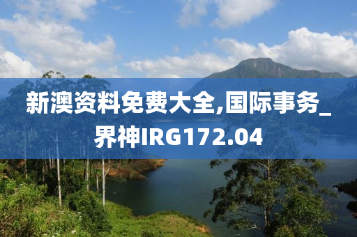 新澳资料免费大全,国际事务_界神IRG172.04