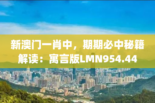 新澳门一肖中，期期必中秘籍解读：寓言版LMN954.44