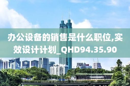 办公设备的销售是什么职位,实效设计计划_QHD94.35.90