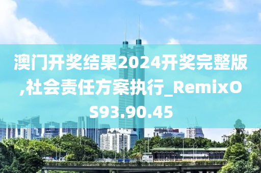 澳门开奖结果2024开奖完整版,社会责任方案执行_RemixOS93.90.45