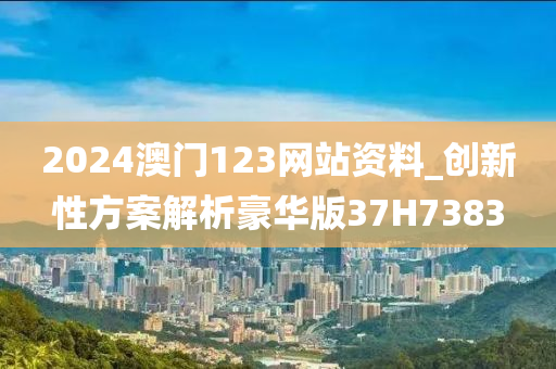 2024澳门123网站资料_创新性方案解析豪华版37H7383