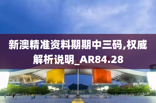 新澳精准资料期期中三码,权威解析说明_AR84.28