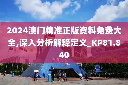 2024澳门精准正版资料免费大全,深入分析解释定义_KP81.840