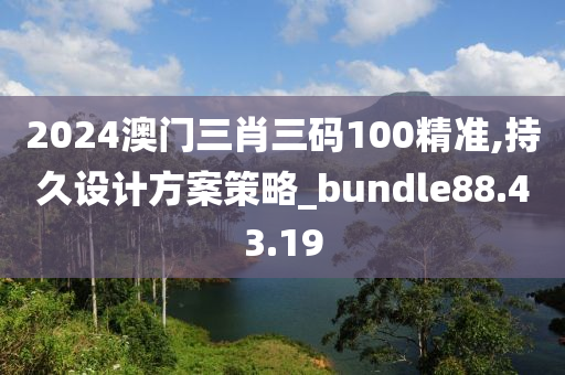 2024澳门三肖三码100精准,持久设计方案策略_bundle88.43.19