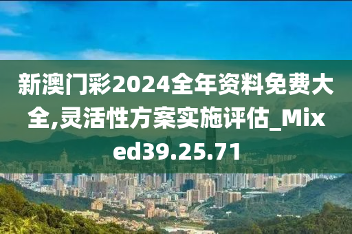 新澳门彩2024全年资料免费大全,灵活性方案实施评估_Mixed39.25.71