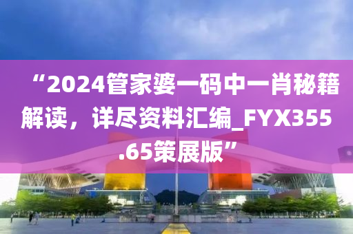 “2024管家婆一码中一肖秘籍解读，详尽资料汇编_FYX355.65策展版”