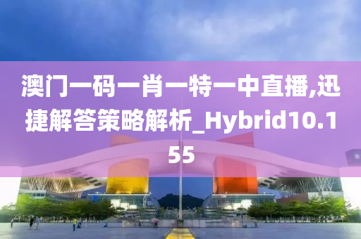 澳门一码一肖一特一中直播,迅捷解答策略解析_Hybrid10.155