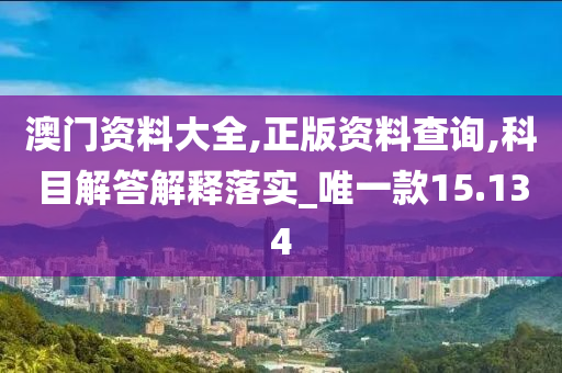 澳门资料大全,正版资料查询,科目解答解释落实_唯一款15.134