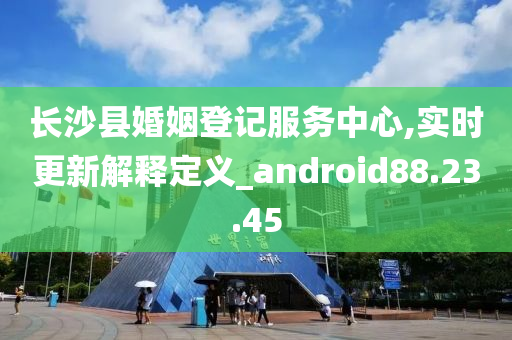 长沙县婚姻登记服务中心,实时更新解释定义_android88.23.45