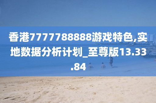 香港7777788888游戏特色,实地数据分析计划_至尊版13.33.84