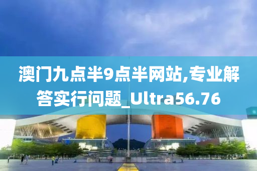 澳门九点半9点半网站,专业解答实行问题_Ultra56.76