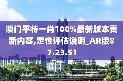 澳门平特一肖100%最新版本更新内容,定性评估说明_AR版87.23.51