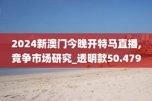 2024新澳门今晚开特马直播,竞争市场研究_透明款50.479