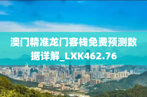 澳门精准龙门客栈免费预测数据详解_LXK462.76