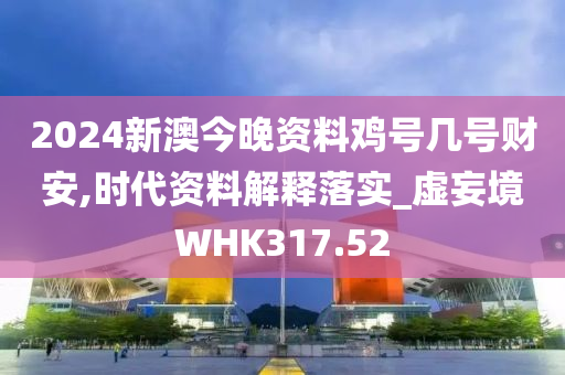 2024新澳今晚资料鸡号几号财安,时代资料解释落实_虚妄境WHK317.52