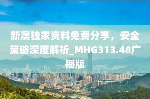 新澳独家资料免费分享，安全策略深度解析_MHG313.48广播版