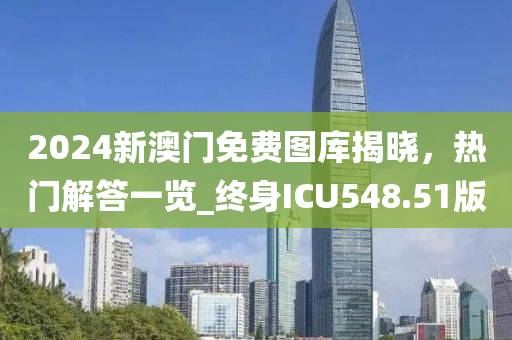 2024新澳门免费图库揭晓，热门解答一览_终身ICU548.51版