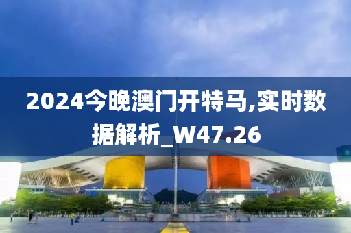 2024今晚澳门开特马,实时数据解析_W47.26