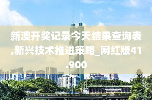 新澳开奖记录今天结果查询表,新兴技术推进策略_网红版41.900