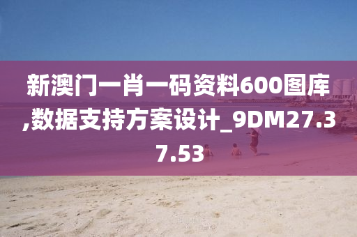 新澳门一肖一码资料600图库,数据支持方案设计_9DM27.37.53