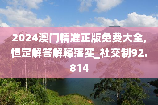 2024澳门精准正版免费大全,恒定解答解释落实_社交制92.814