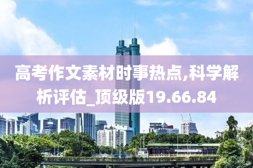 高考作文素材时事热点,科学解析评估_顶级版19.66.84