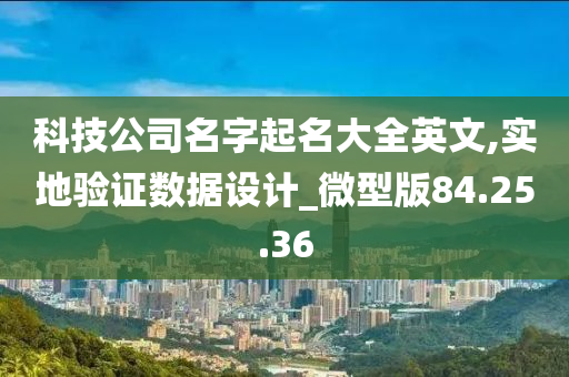 科技公司名字起名大全英文,实地验证数据设计_微型版84.25.36