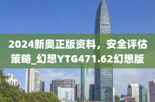 2024新奥正版资料，安全评估策略_幻想YTG471.62幻想版