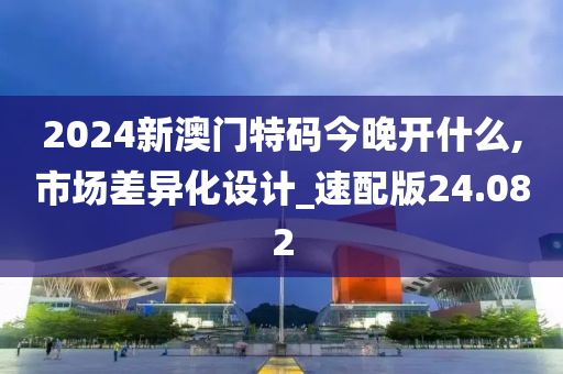 2024新澳门特码今晚开什么,市场差异化设计_速配版24.082