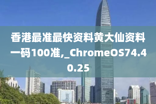 香港最准最快资料黄大仙资料一码100准,_ChromeOS74.40.25