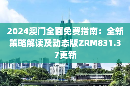 2024澳门全面免费指南：全新策略解读及动态版ZRM831.37更新