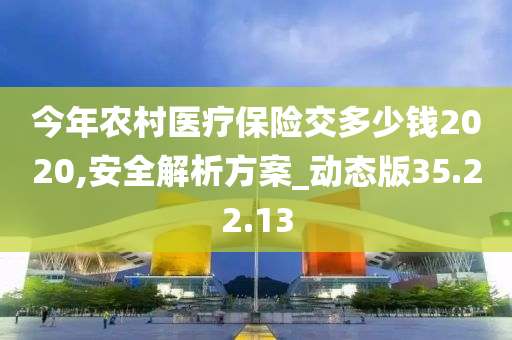 今年农村医疗保险交多少钱2020,安全解析方案_动态版35.22.13