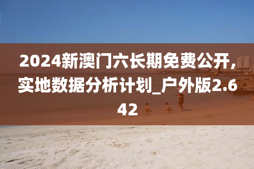 2024新澳门六长期免费公开,实地数据分析计划_户外版2.642