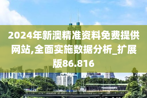 2024年新澳精准资料免费提供网站,全面实施数据分析_扩展版86.816