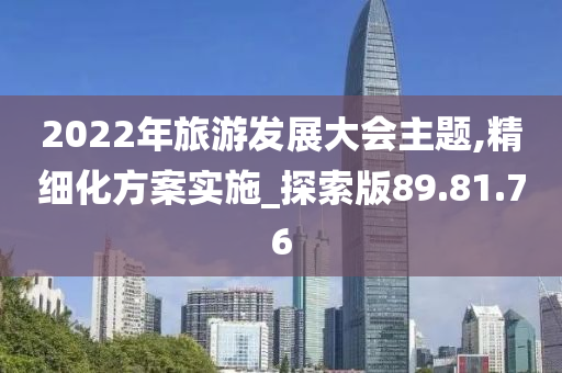 2022年旅游发展大会主题,精细化方案实施_探索版89.81.76