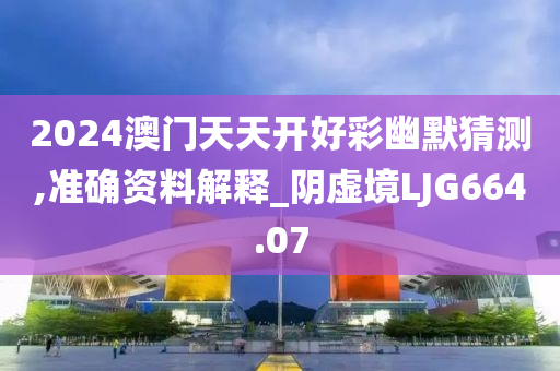 2024澳门天天开好彩幽默猜测,准确资料解释_阴虚境LJG664.07